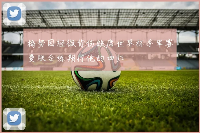 梅努因轻微背伤缺席世界杯季军赛曼联合练期待他的回归