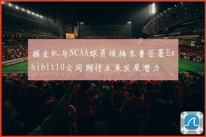掘金队与NCAA球员埃梅朱鲁签署Exhibit10合同期待未来发展潜力