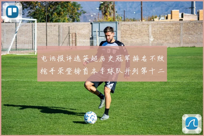 电讯报评选英超历史冠军排名不败枪手荣登榜首本季球队并列第十二位