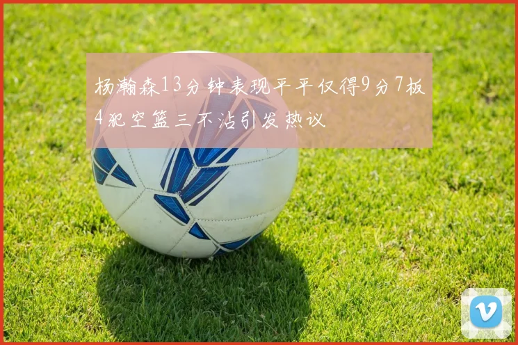 杨瀚森13分钟表现平平仅得9分7板4犯空篮三不沾引发热议