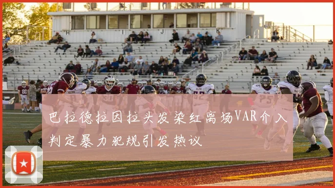 巴拉德拉因拉头发染红离场VAR介入判定暴力犯规引发热议