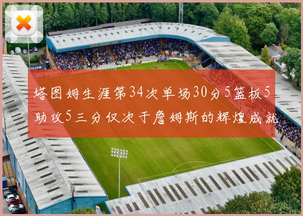 塔图姆生涯第34次单场30分5篮板5助攻5三分仅次于詹姆斯的辉煌成就