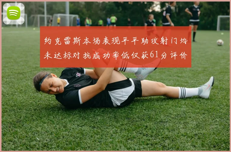 约克雷斯本场表现平平助攻射门均未达标对抗成功率低仅获61分评价