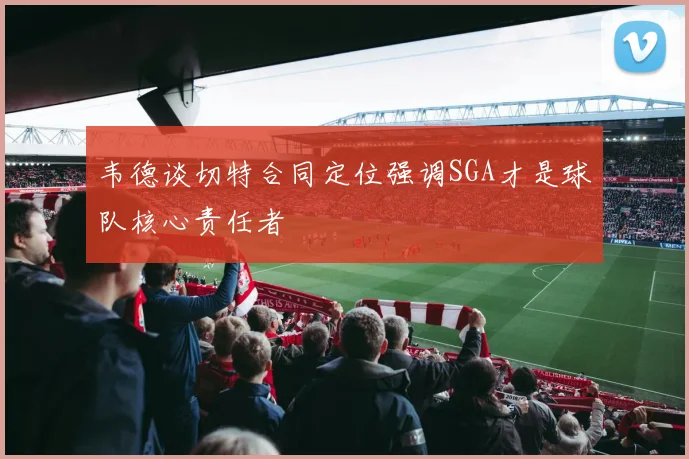 韦德谈切特合同定位强调SGA才是球队核心责任者