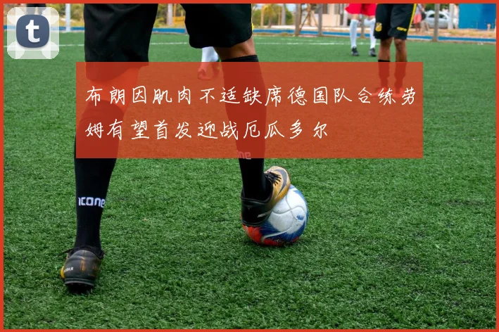 布朗因肌肉不适缺席德国队合练劳姆有望首发迎战厄瓜多尔