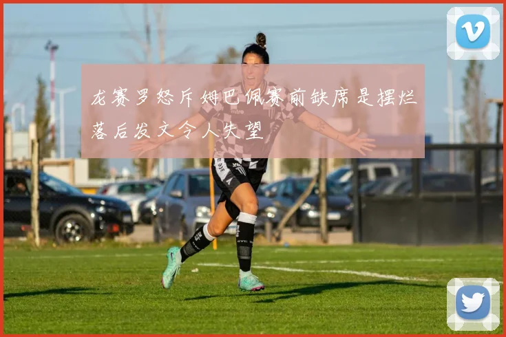 龙赛罗怒斥姆巴佩赛前缺席是摆烂落后发文令人失望