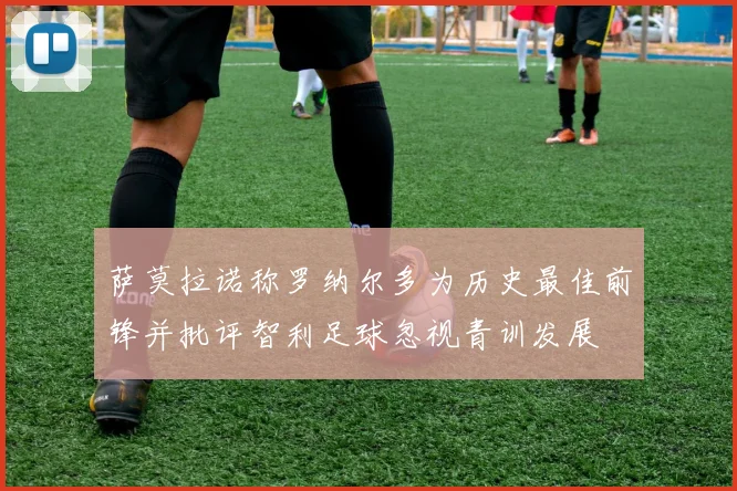 萨莫拉诺称罗纳尔多为历史最佳前锋并批评智利足球忽视青训发展