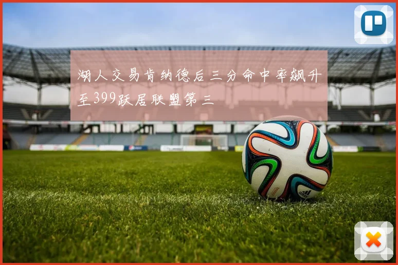 湖人交易肯纳德后三分命中率飙升至399跃居联盟第三