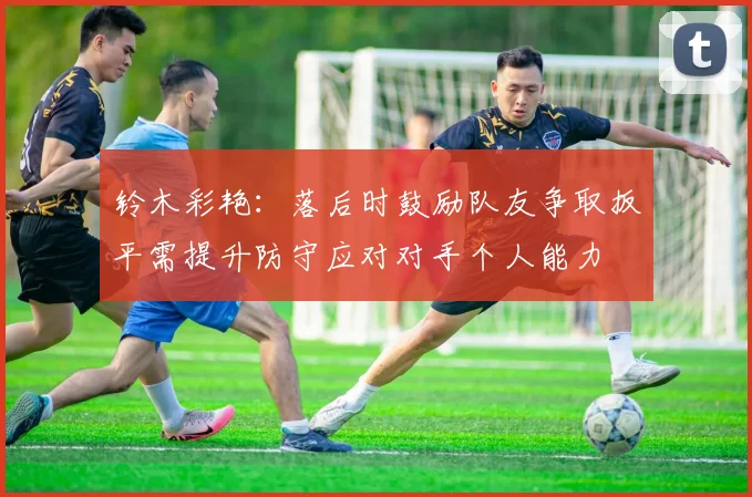 铃木彩艳：落后时鼓励队友争取扳平需提升防守应对对手个人能力