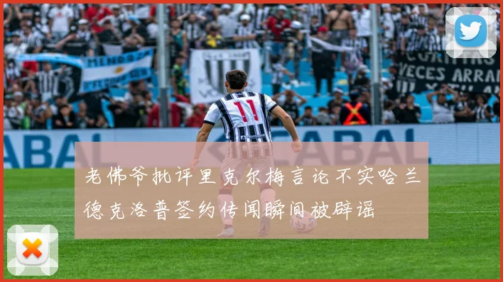 老佛爷批评里克尔梅言论不实哈兰德克洛普签约传闻瞬间被辟谣