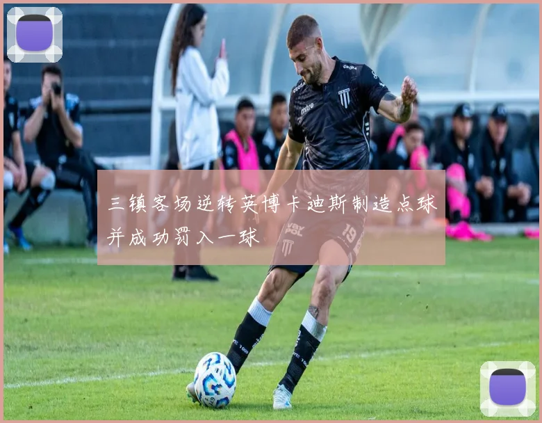 三镇客场逆转英博卡迪斯制造点球并成功罚入一球