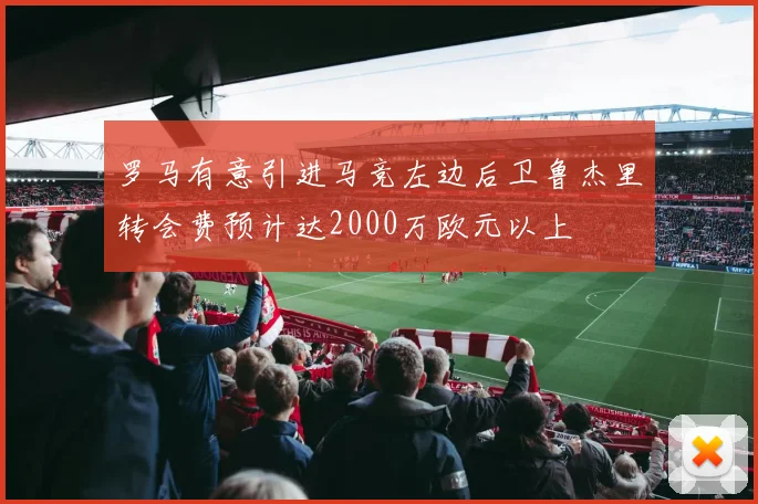 罗马有意引进马竞左边后卫鲁杰里转会费预计达2000万欧元以上