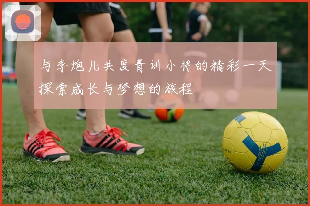 与李炮儿共度青训小将的精彩一天探索成长与梦想的旅程