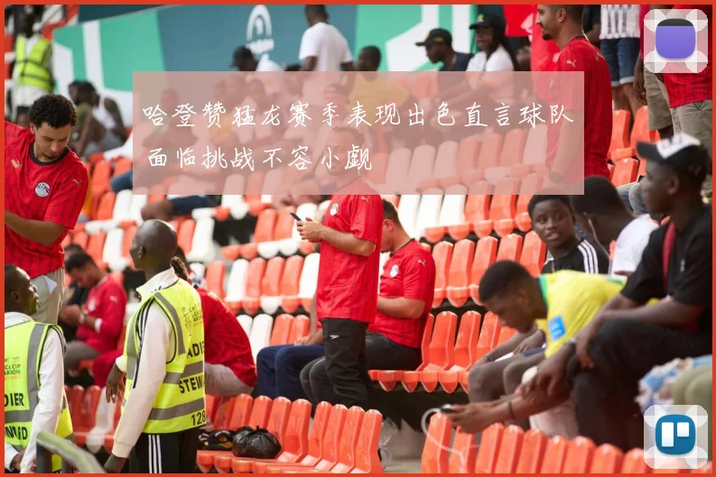 哈登赞猛龙赛季表现出色直言球队面临挑战不容小觑