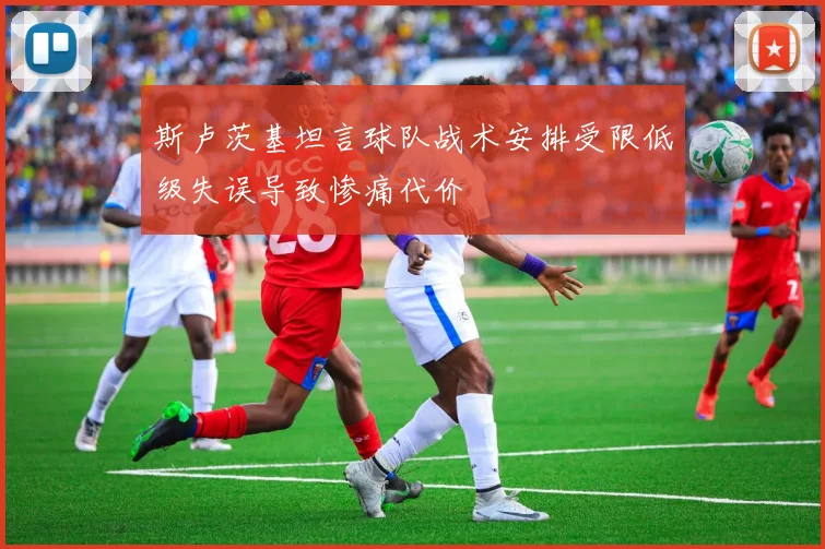 斯卢茨基坦言球队战术安排受限低级失误导致惨痛代价