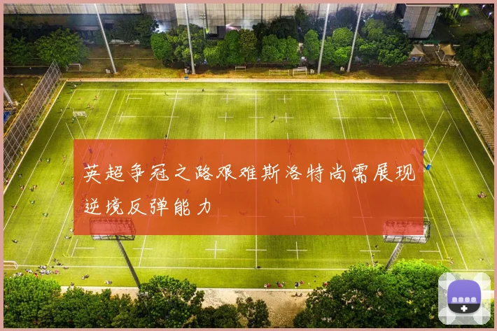 英超争冠之路艰难斯洛特尚需展现逆境反弹能力
