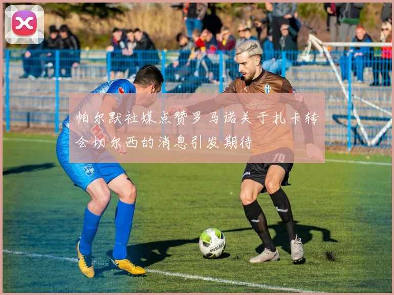帕尔默社媒点赞罗马诺关于扎卡转会切尔西的消息引发期待