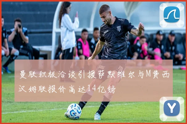 曼联积极洽谈引援萨默维尔与M费西汉姆联报价高达14亿镑