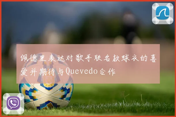 佩德里表达对歌手联名款球衣的喜爱并期待与Quevedo合作