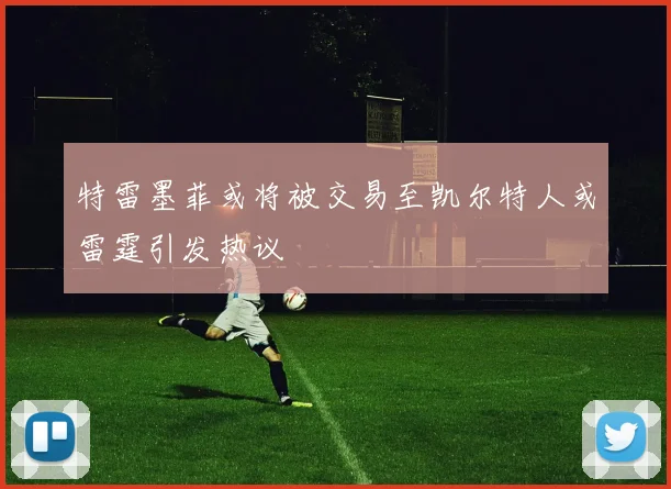 特雷墨菲或将被交易至凯尔特人或雷霆引发热议