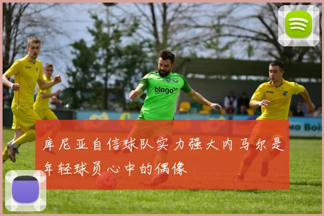 库尼亚自信球队实力强大内马尔是年轻球员心中的偶像