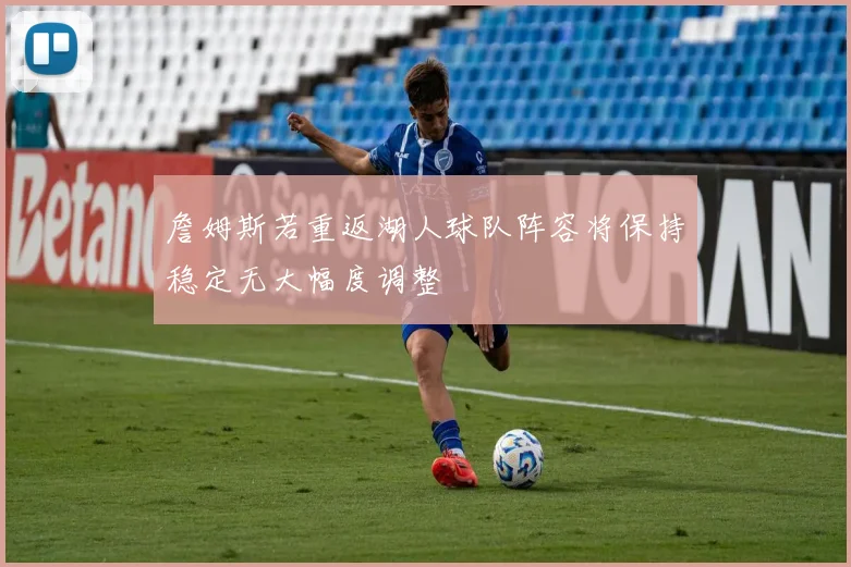 詹姆斯若重返湖人球队阵容将保持稳定无大幅度调整