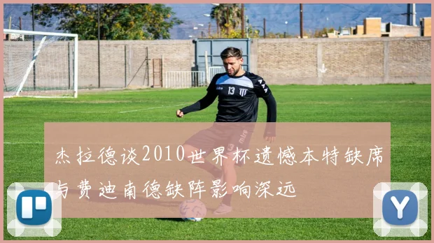 杰拉德谈2010世界杯遗憾本特缺席与费迪南德缺阵影响深远