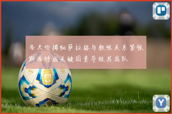 洛夫伦揭秘萨拉赫与教练关系紧张斯洛特成关键因素导致其离队