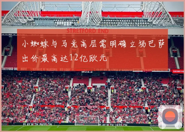 小蜘蛛与马竞高层需明确立场巴萨出价最高达12亿欧元